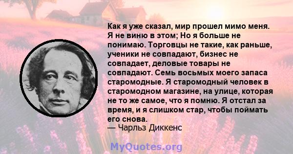 Как я уже сказал, мир прошел мимо меня. Я не виню в этом; Но я больше не понимаю. Торговцы не такие, как раньше, ученики не совпадают, бизнес не совпадает, деловые товары не совпадают. Семь восьмых моего запаса