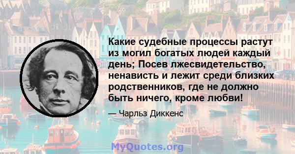 Какие судебные процессы растут из могил богатых людей каждый день; Посев лжесвидетельство, ненависть и лежит среди близких родственников, где не должно быть ничего, кроме любви!