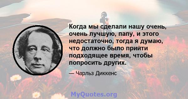 Когда мы сделали нашу очень, очень лучшую, папу, и этого недостаточно, тогда я думаю, что должно было прийти подходящее время, чтобы попросить других.