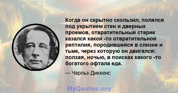 Когда он скрытно скользил, полялся под укрытием стен и дверных проемов, отвратительный старик казался какой -то отвратительной рептилия, породившейся в слизне и тьме, через которую он двигался: ползая, ночью, в поисках