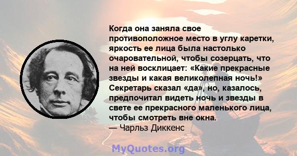 Когда она заняла свое противоположное место в углу каретки, яркость ее лица была настолько очаровательной, чтобы созерцать, что на ней восклицает: «Какие прекрасные звезды и какая великолепная ночь!» Секретарь сказал