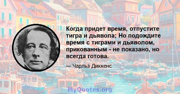 Когда придет время, отпустите тигра и дьявола; Но подождите время с тиграми и дьяволом, прикованным - не показано, но всегда готова.