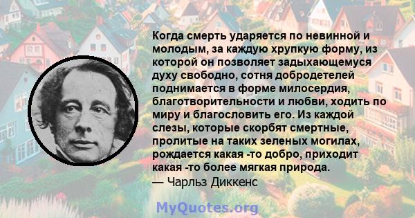 Когда смерть ударяется по невинной и молодым, за каждую хрупкую форму, из которой он позволяет задыхающемуся духу свободно, сотня добродетелей поднимается в форме милосердия, благотворительности и любви, ходить по миру