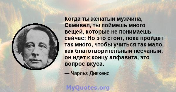 Когда ты женатый мужчина, Самивел, ты поймешь много вещей, которые не понимаешь сейчас; Но это стоит, пока пройдет так много, чтобы учиться так мало, как благотворительный песчаный, он идет к концу алфавита, это вопрос