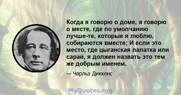 Когда я говорю о доме, я говорю о месте, где по умолчанию лучше-те, которые я люблю, собираются вместе; И если это место, где цыганская палатка или сарай, я должен назвать это тем же добрым именем.