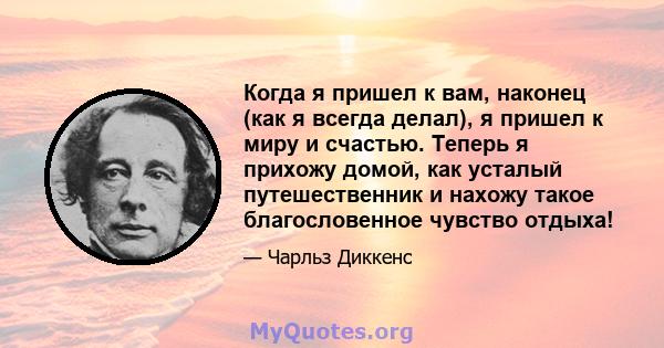 Когда я пришел к вам, наконец (как я всегда делал), я пришел к миру и счастью. Теперь я прихожу домой, как усталый путешественник и нахожу такое благословенное чувство отдыха!