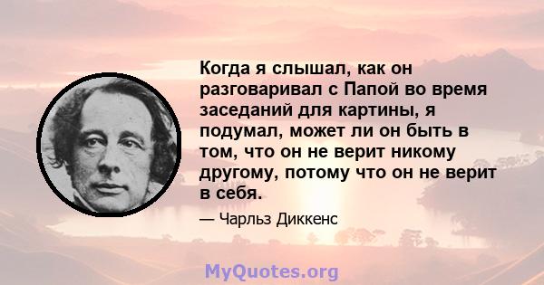 Когда я слышал, как он разговаривал с Папой во время заседаний для картины, я подумал, может ли он быть в том, что он не верит никому другому, потому что он не верит в себя.