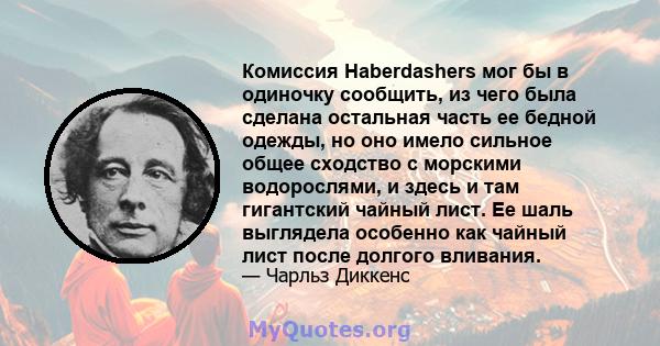 Комиссия Haberdashers мог бы в одиночку сообщить, из чего была сделана остальная часть ее бедной одежды, но оно имело сильное общее сходство с морскими водорослями, и здесь и там гигантский чайный лист. Ее шаль