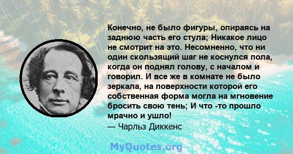 Конечно, не было фигуры, опираясь на заднюю часть его стула; Никакое лицо не смотрит на это. Несомненно, что ни один скользящий шаг не коснулся пола, когда он поднял голову, с началом и говорил. И все же в комнате не