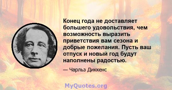 Конец года не доставляет большего удовольствия, чем возможность выразить приветствия вам сезона и добрые пожелания. Пусть ваш отпуск и новый год будут наполнены радостью.