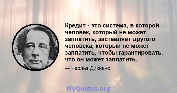 Кредит - это система, в которой человек, который не может заплатить, заставляет другого человека, который не может заплатить, чтобы гарантировать, что он может заплатить.