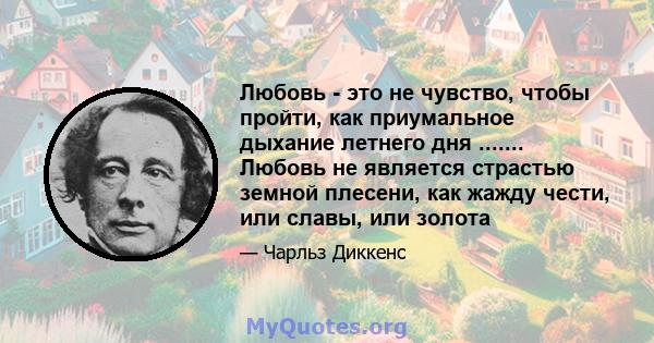 Любовь - это не чувство, чтобы пройти, как приумальное дыхание летнего дня ....... Любовь не является страстью земной плесени, как жажду чести, или славы, или золота