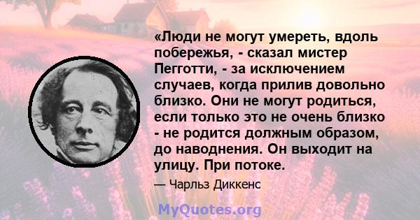 «Люди не могут умереть, вдоль побережья, - сказал мистер Пегготти, - за исключением случаев, когда прилив довольно близко. Они не могут родиться, если только это не очень близко - не родится должным образом, до