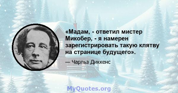 «Мадам, - ответил мистер Микобер, - я намерен зарегистрировать такую ​​клятву на странице будущего».