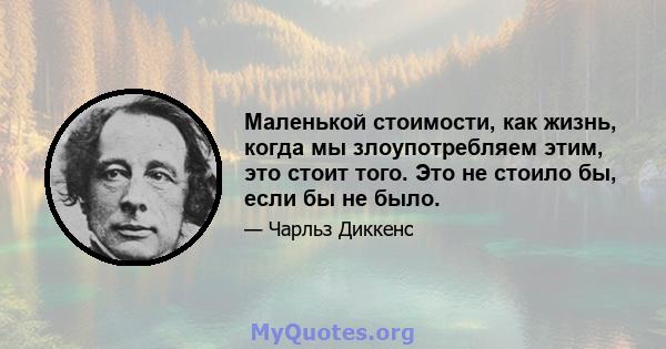 Маленькой стоимости, как жизнь, когда мы злоупотребляем этим, это стоит того. Это не стоило бы, если бы не было.