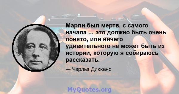 Марли был мертв, с самого начала ... это должно быть очень понято, или ничего удивительного не может быть из истории, которую я собираюсь рассказать.