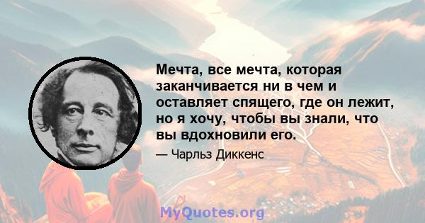 Мечта, все мечта, которая заканчивается ни в чем и оставляет спящего, где он лежит, но я хочу, чтобы вы знали, что вы вдохновили его.