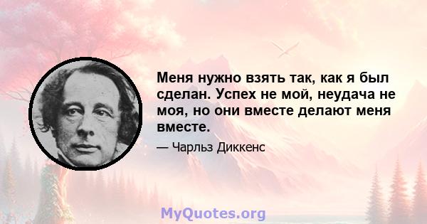 Меня нужно взять так, как я был сделан. Успех не мой, неудача не моя, но они вместе делают меня вместе.