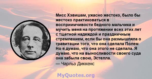 Мисс Хэвишам, ужасно жестоко, было бы жестоко практиковаться в восприимчивости бедного мальчика и мучить меня на протяжении всех этих лет с тщетной надеждой и праздничным стремлением, если бы она размышляла о гравитации 