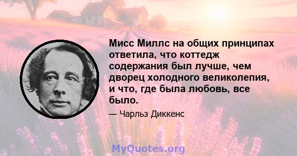 Мисс Миллс на общих принципах ответила, что коттедж содержания был лучше, чем дворец холодного великолепия, и что, где была любовь, все было.