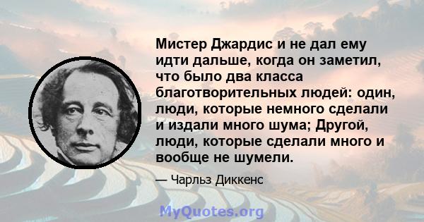 Мистер Джардис и не дал ему идти дальше, когда он заметил, что было два класса благотворительных людей: один, люди, которые немного сделали и издали много шума; Другой, люди, которые сделали много и вообще не шумели.