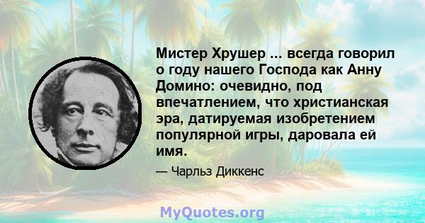 Мистер Хрушер ... всегда говорил о году нашего Господа как Анну Домино: очевидно, под впечатлением, что христианская эра, датируемая изобретением популярной игры, даровала ей имя.