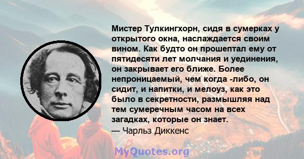 Мистер Тулкингхорн, сидя в сумерках у открытого окна, наслаждается своим вином. Как будто он прошептал ему от пятидесяти лет молчания и уединения, он закрывает его ближе. Более непроницаемый, чем когда -либо, он сидит,