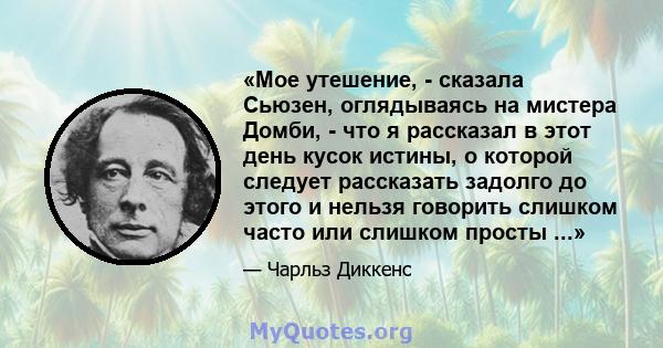 «Мое утешение, - сказала Сьюзен, оглядываясь на мистера Домби, - что я рассказал в этот день кусок истины, о которой следует рассказать задолго до этого и нельзя говорить слишком часто или слишком просты ...»