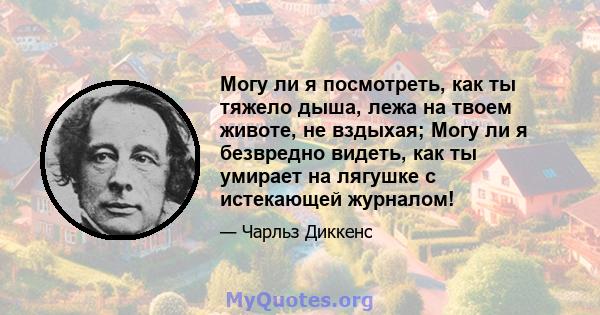 Могу ли я посмотреть, как ты тяжело дыша, лежа на твоем животе, не вздыхая; Могу ли я безвредно видеть, как ты умирает на лягушке с истекающей журналом!