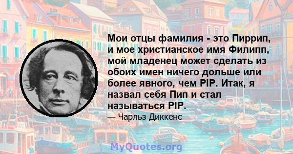 Мои отцы фамилия - это Пиррип, и мое христианское имя Филипп, мой младенец может сделать из обоих имен ничего дольше или более явного, чем PIP. Итак, я назвал себя Пип и стал называться PIP.