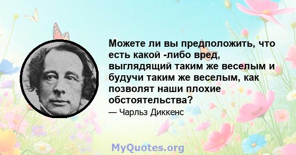 Можете ли вы предположить, что есть какой -либо вред, выглядящий таким же веселым и будучи таким же веселым, как позволят наши плохие обстоятельства?