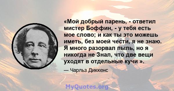 «Мой добрый парень, - ответил мистер Боффин, - у тебя есть мое слово; и как ты это можешь иметь, без моей чести, я не знаю. Я много разорвал пыль, но я никогда не Знал, что две вещи уходят в отдельные кучи ».