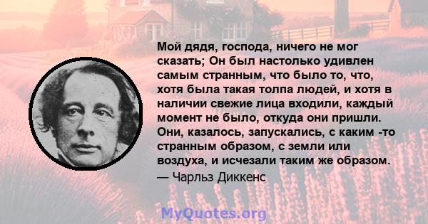 Мой дядя, господа, ничего не мог сказать; Он был настолько удивлен самым странным, что было то, что, хотя была такая толпа людей, и хотя в наличии свежие лица входили, каждый момент не было, откуда они пришли. Они,