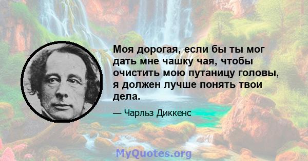 Моя дорогая, если бы ты мог дать мне чашку чая, чтобы очистить мою путаницу головы, я должен лучше понять твои дела.