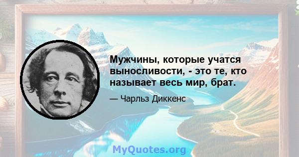 Мужчины, которые учатся выносливости, - это те, кто называет весь мир, брат.