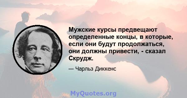 Мужские курсы предвещают определенные концы, в которые, если они будут продолжаться, они должны привести, - сказал Скрудж.