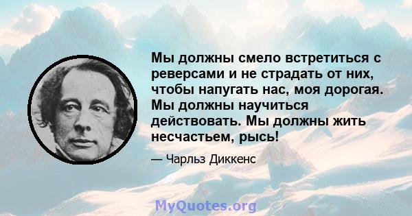 Мы должны смело встретиться с реверсами и не страдать от них, чтобы напугать нас, моя дорогая. Мы должны научиться действовать. Мы должны жить несчастьем, рысь!