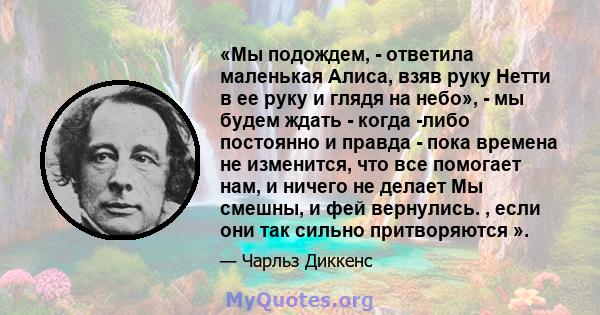 «Мы подождем, - ответила маленькая Алиса, взяв руку Нетти в ее руку и глядя на небо», - мы будем ждать - когда -либо постоянно и правда - пока времена не изменится, что все помогает нам, и ничего не делает Мы смешны, и