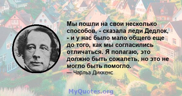 Мы пошли на свои несколько способов, - сказала леди Дедлок, - и у нас было мало общего еще до того, как мы согласились отличаться. Я полагаю, это должно быть сожалеть, но это не могло быть помогло.