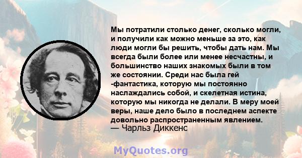 Мы потратили столько денег, сколько могли, и получили как можно меньше за это, как люди могли бы решить, чтобы дать нам. Мы всегда были более или менее несчастны, и большинство наших знакомых были в том же состоянии.