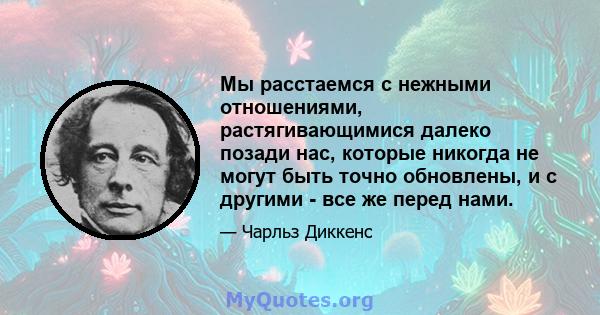 Мы расстаемся с нежными отношениями, растягивающимися далеко позади нас, которые никогда не могут быть точно обновлены, и с другими - все же перед нами.