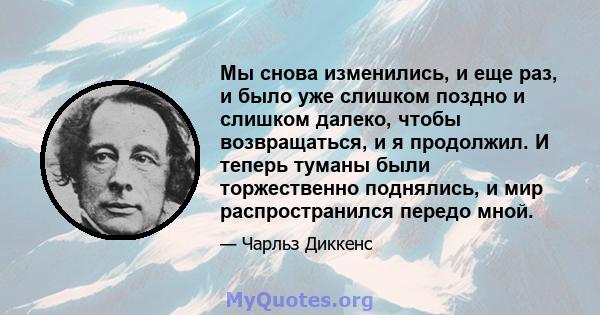 Мы снова изменились, и еще раз, и было уже слишком поздно и слишком далеко, чтобы возвращаться, и я продолжил. И теперь туманы были торжественно поднялись, и мир распространился передо мной.