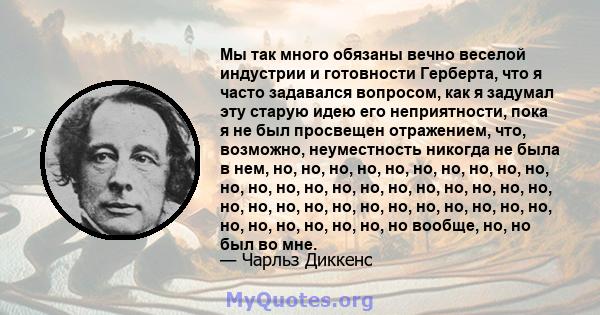 Мы так много обязаны вечно веселой индустрии и готовности Герберта, что я часто задавался вопросом, как я задумал эту старую идею его неприятности, пока я не был просвещен отражением, что, возможно, неуместность никогда 