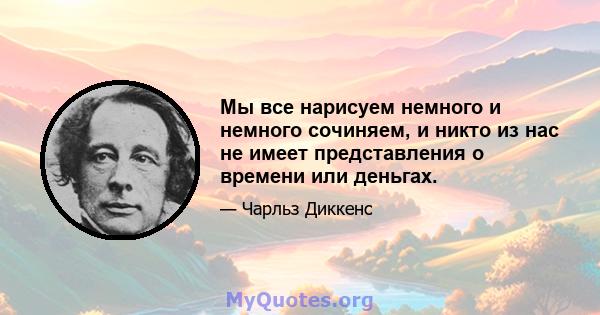 Мы все нарисуем немного и немного сочиняем, и никто из нас не имеет представления о времени или деньгах.