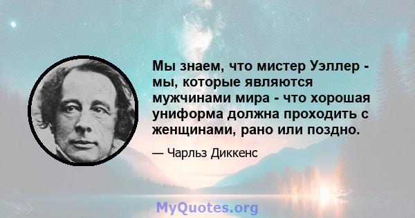 Мы знаем, что мистер Уэллер - мы, которые являются мужчинами мира - что хорошая униформа должна проходить с женщинами, рано или поздно.