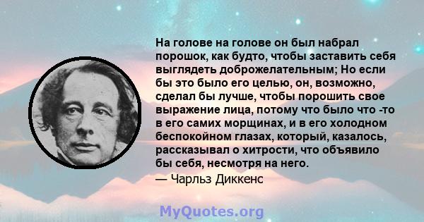 На голове на голове он был набрал порошок, как будто, чтобы заставить себя выглядеть доброжелательным; Но если бы это было его целью, он, возможно, сделал бы лучше, чтобы порошить свое выражение лица, потому что было