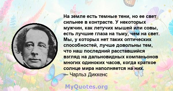 На земле есть темные тени, но ее свет сильнее в контрасте. У некоторых мужчин, как летучих мышей или совы, есть лучшие глаза на тьму, чем на свет. Мы, у которых нет таких оптических способностей, лучше довольны тем, что 