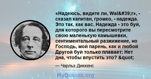 «Надеюсь, видите ли, Wal'r», - сказал капитан, громко, - надежда. Это так, как вас. Надежда - это буй, для которого вы пересмотрите свою маленькую камышевки, сентиментальный разжижение, но Господь, мой парень, как и 