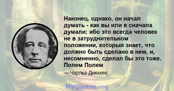 Наконец, однако, он начал думать - как вы или я сначала думали; ибо это всегда человек не в затруднительном положении, который знает, что должно быть сделано в нем, и, несомненно, сделал бы это тоже. Полем Полем