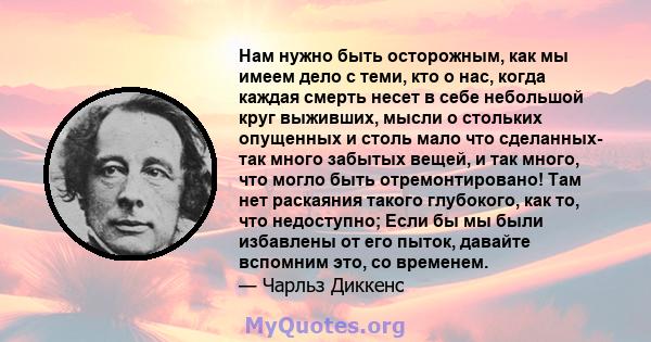 Нам нужно быть осторожным, как мы имеем дело с теми, кто о нас, когда каждая смерть несет в себе небольшой круг выживших, мысли о стольких опущенных и столь мало что сделанных- так много забытых вещей, и так много, что